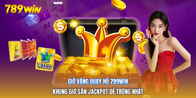 Giờ Vàng Quay Hũ 789win | Khung Giờ Săn Jackpot Dễ Trúng Nhất