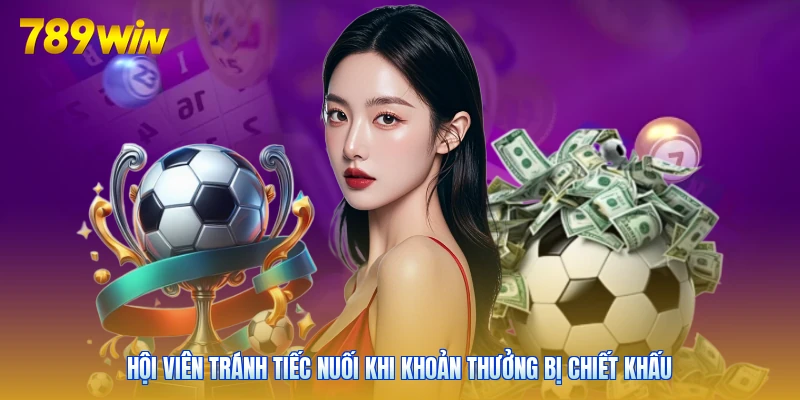 Hội viên tránh tiếc nuối khi khoản thưởng bị chiết khấu